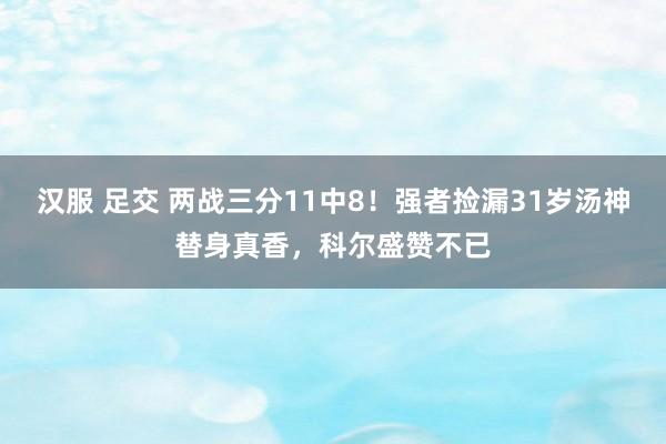 汉服 足交 两战三分11中8！强者捡漏31岁汤神替身真香，科尔盛赞不已