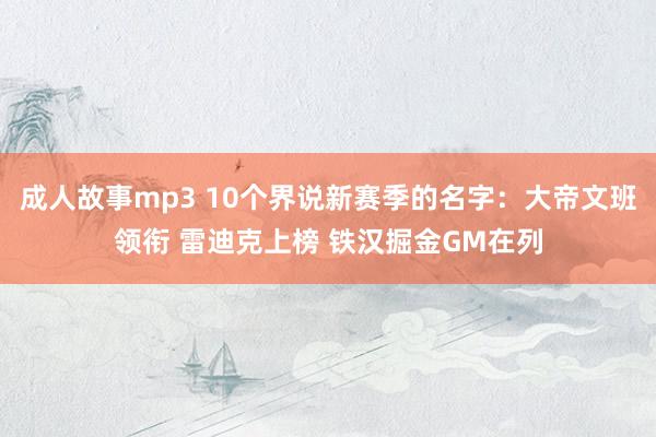 成人故事mp3 10个界说新赛季的名字：大帝文班领衔 雷迪克上榜 铁汉掘金GM在列