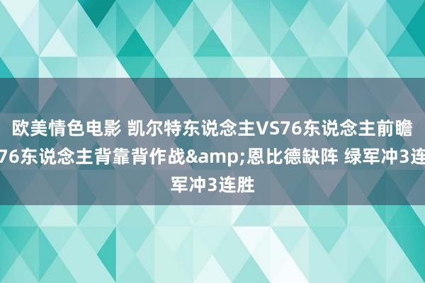 欧美情色电影 凯尔特东说念主VS76东说念主前瞻：76东说念主背靠背作战&恩比德缺阵 绿军冲3连胜