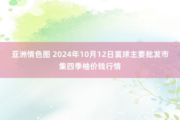 亚洲情色图 2024年10月12日寰球主要批发市集四季柚价钱行情