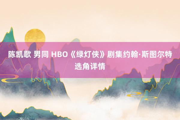 陈凯歌 男同 HBO《绿灯侠》剧集约翰·斯图尔特选角详情