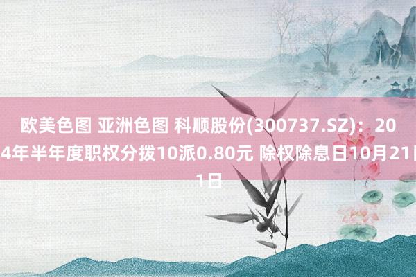 欧美色图 亚洲色图 科顺股份(300737.SZ)：2024年半年度职权分拨10派0.80元 除权除息日10月21日