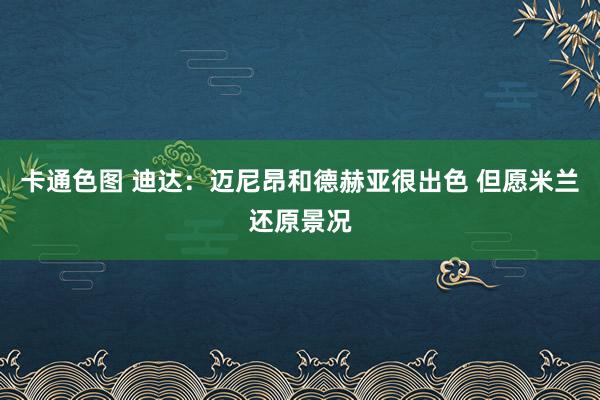 卡通色图 迪达：迈尼昂和德赫亚很出色 但愿米兰还原景况