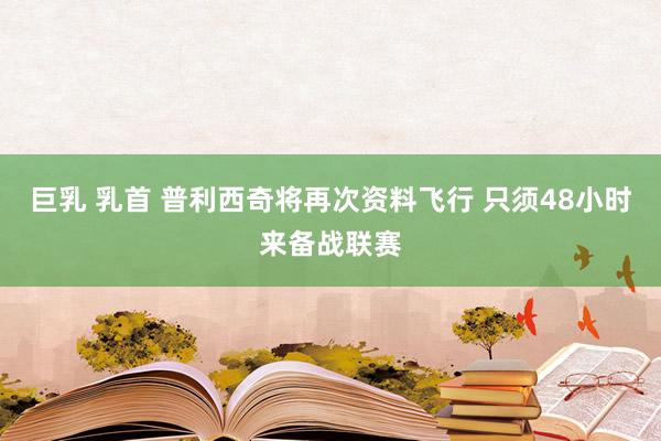 巨乳 乳首 普利西奇将再次资料飞行 只须48小时来备战联赛