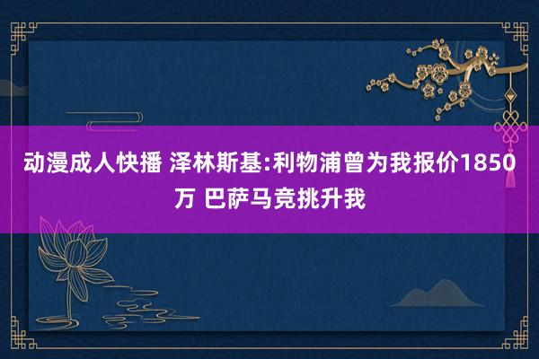 动漫成人快播 泽林斯基:利物浦曾为我报价1850万 巴萨马竞挑升我