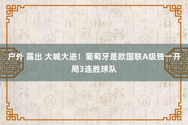 户外 露出 大喊大进！葡萄牙是欧国联A级独一开局3连胜球队