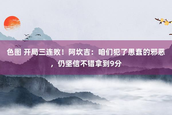 色图 开局三连败！阿坎吉：咱们犯了愚蠢的邪恶，仍坚信不错拿到9分