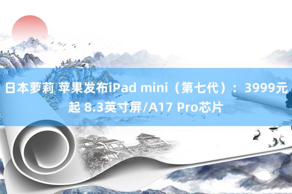 日本萝莉 苹果发布iPad mini（第七代）：3999元起 8.3英寸屏/A17 Pro芯片