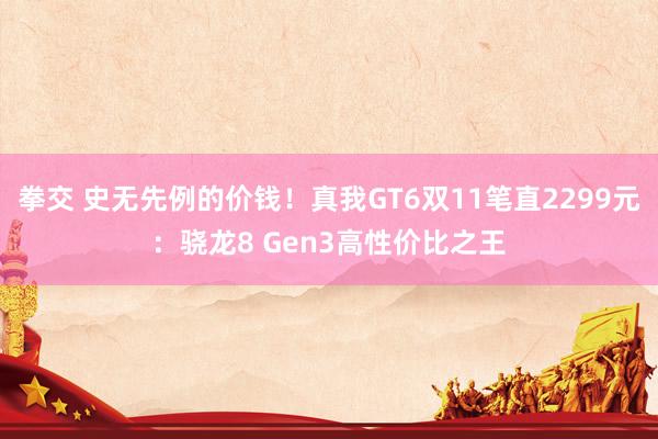 拳交 史无先例的价钱！真我GT6双11笔直2299元：骁龙8 Gen3高性价比之王