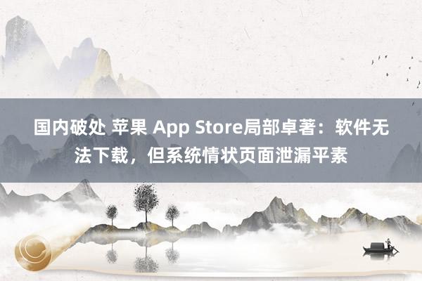 国内破处 苹果 App Store局部卓著：软件无法下载，但系统情状页面泄漏平素