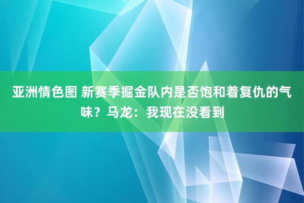 亚洲情色图 新赛季掘金队内是否饱和着复仇的气味？马龙：我现在没看到