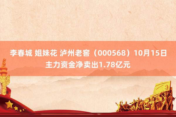 李春城 姐妹花 泸州老窖（000568）10月15日主力资金净卖出1.78亿元