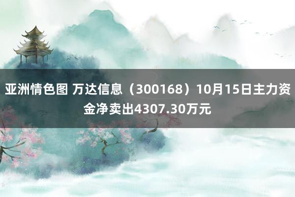 亚洲情色图 万达信息（300168）10月15日主力资金净卖出4307.30万元