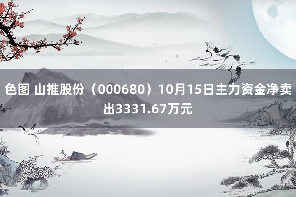 色图 山推股份（000680）10月15日主力资金净卖出3331.67万元