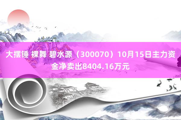 大摆锤 裸舞 碧水源（300070）10月15日主力资金净卖出8404.16万元