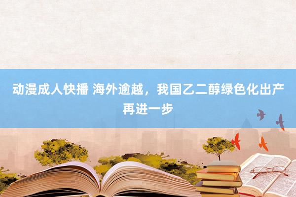 动漫成人快播 海外逾越，我国乙二醇绿色化出产再进一步