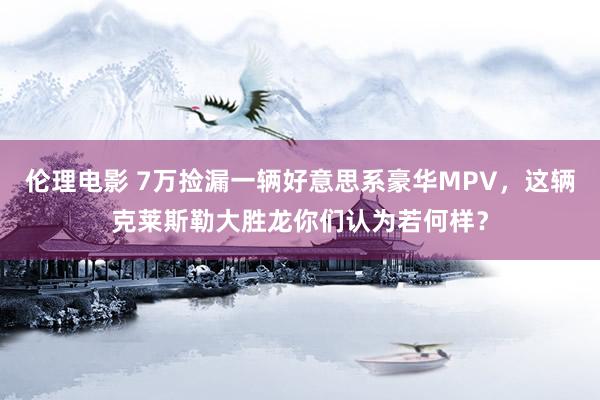 伦理电影 7万捡漏一辆好意思系豪华MPV，这辆克莱斯勒大胜龙你们认为若何样？