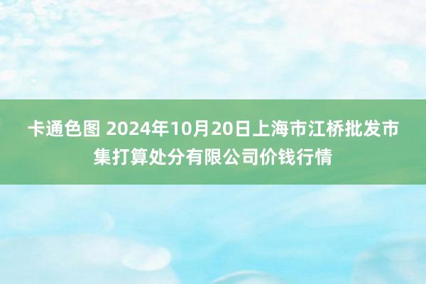 卡通色图 2024年10月20日上海市江桥批发市集打算处分有限公司价钱行情