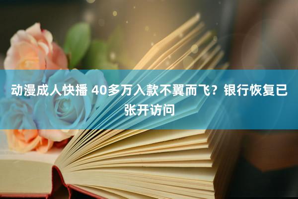 动漫成人快播 40多万入款不翼而飞？银行恢复已张开访问