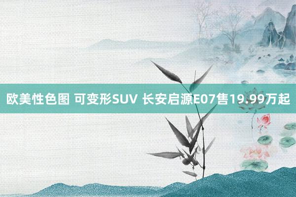 欧美性色图 可变形SUV 长安启源E07售19.99万起