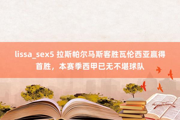 lissa_sex5 拉斯帕尔马斯客胜瓦伦西亚赢得首胜，本赛季西甲已无不堪球队