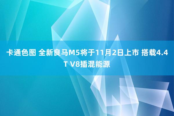 卡通色图 全新良马M5将于11月2日上市 搭载4.4T V8插混能源