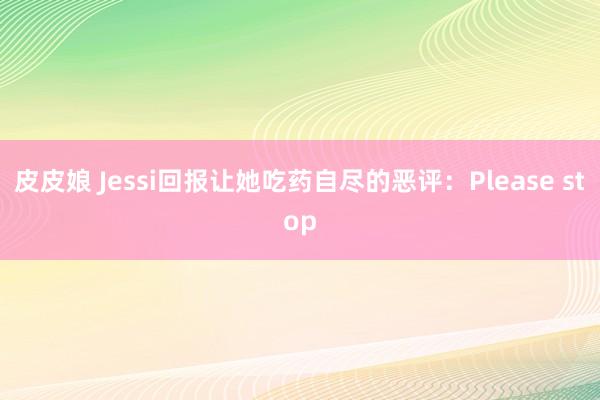 皮皮娘 Jessi回报让她吃药自尽的恶评：Please stop