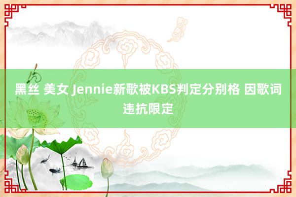 黑丝 美女 Jennie新歌被KBS判定分别格 因歌词违抗限定