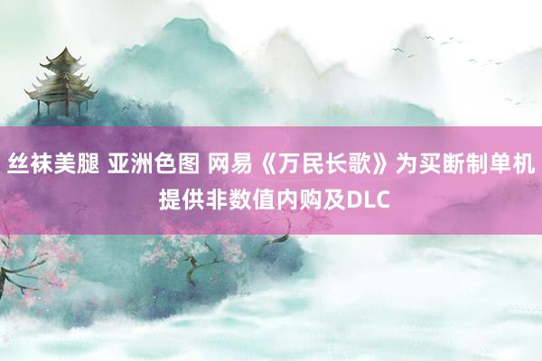 丝袜美腿 亚洲色图 网易《万民长歌》为买断制单机 提供非数值内购及DLC