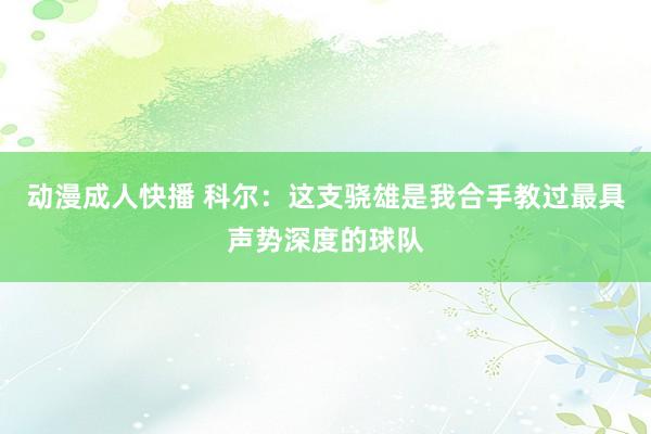 动漫成人快播 科尔：这支骁雄是我合手教过最具声势深度的球队