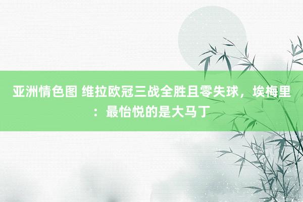 亚洲情色图 维拉欧冠三战全胜且零失球，埃梅里：最怡悦的是大马丁