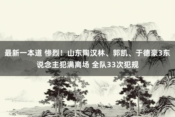 最新一本道 惨烈！山东陶汉林、郭凯、于德豪3东说念主犯满离场 全队33次犯规