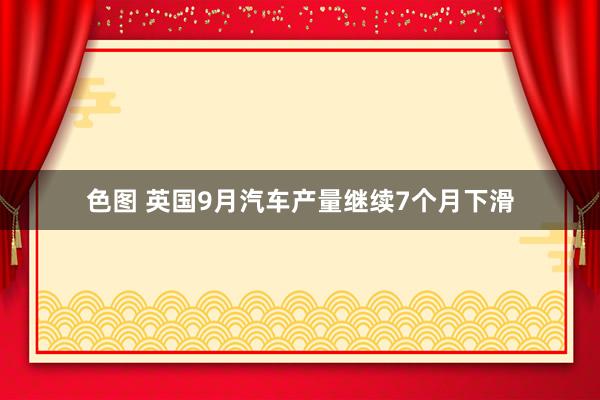 色图 英国9月汽车产量继续7个月下滑