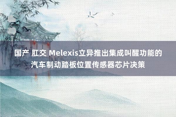 国产 肛交 Melexis立异推出集成叫醒功能的汽车制动踏板位置传感器芯片决策