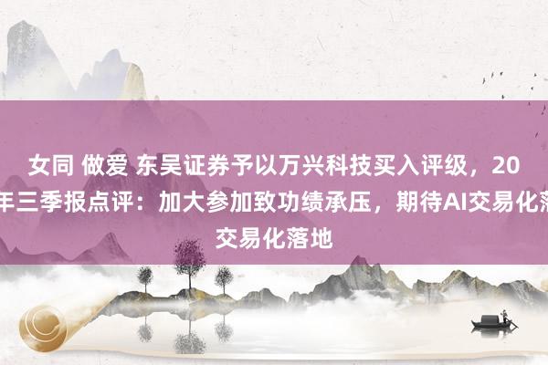 女同 做爱 东吴证券予以万兴科技买入评级，2024年三季报点评：加大参加致功绩承压，期待AI交易化落地