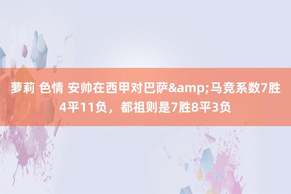 萝莉 色情 安帅在西甲对巴萨&马竞系数7胜4平11负，都祖则是7胜8平3负