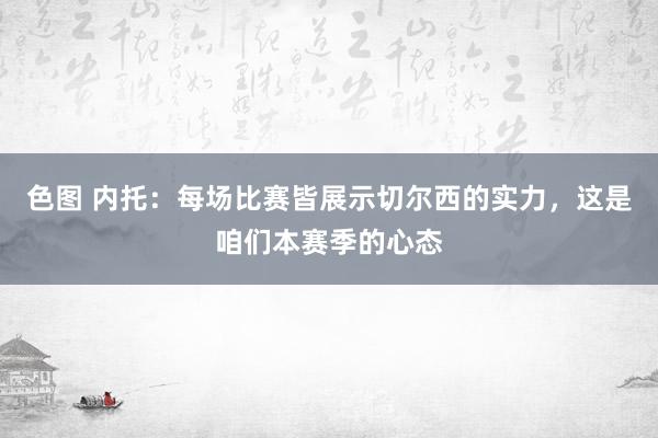 色图 内托：每场比赛皆展示切尔西的实力，这是咱们本赛季的心态