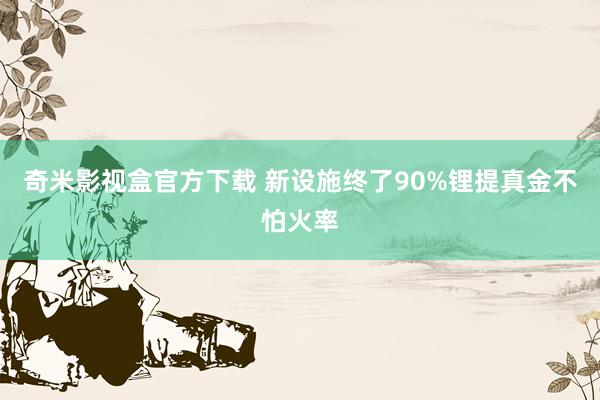 奇米影视盒官方下载 新设施终了90%锂提真金不怕火率