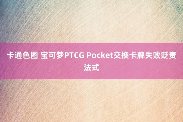 卡通色图 宝可梦PTCG Pocket交换卡牌失败贬责法式