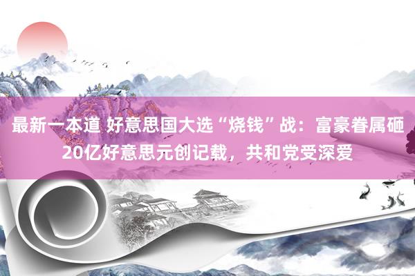 最新一本道 好意思国大选“烧钱”战：富豪眷属砸20亿好意思元创记载，共和党受深爱