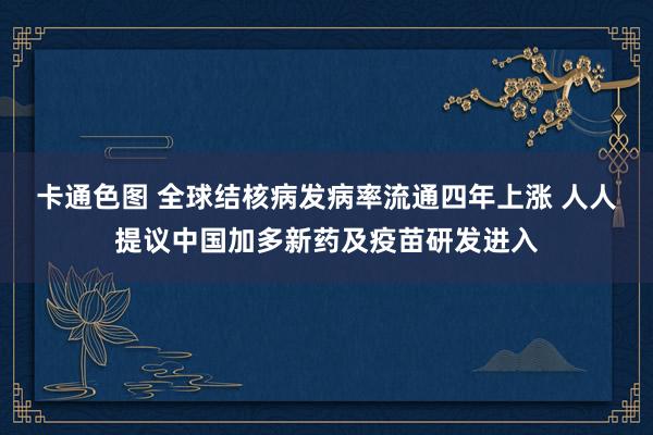 卡通色图 全球结核病发病率流通四年上涨 人人提议中国加多新药及疫苗研发进入