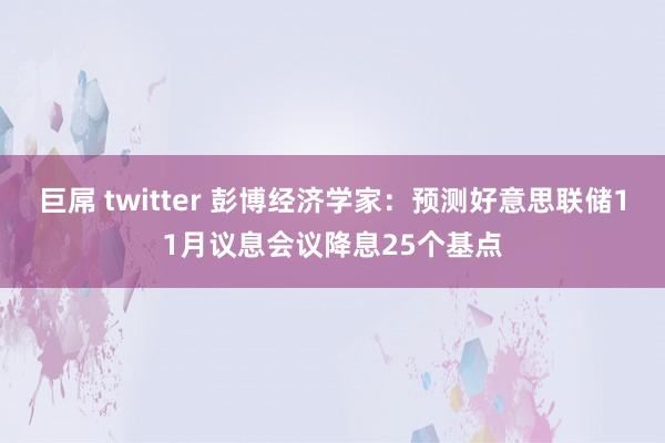 巨屌 twitter 彭博经济学家：预测好意思联储11月议息会议降息25个基点