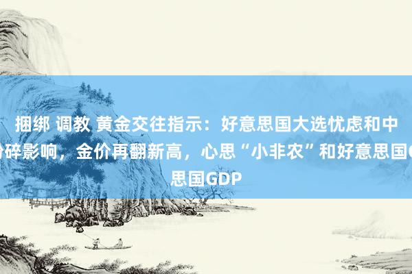 捆绑 调教 黄金交往指示：好意思国大选忧虑和中东粉碎影响，金价再翻新高，心思“小非农”和好意思国GDP