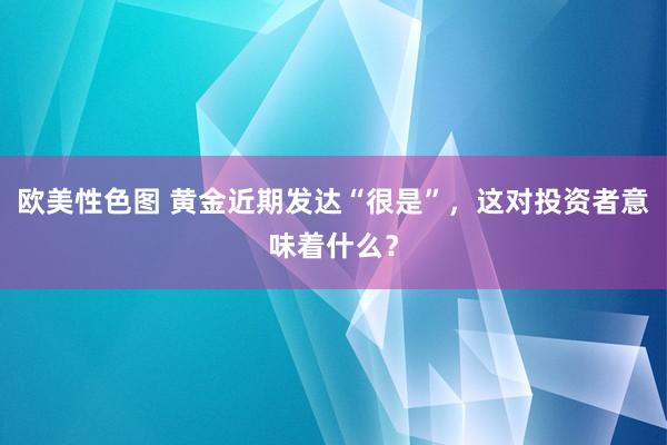 欧美性色图 黄金近期发达“很是”，这对投资者意味着什么？