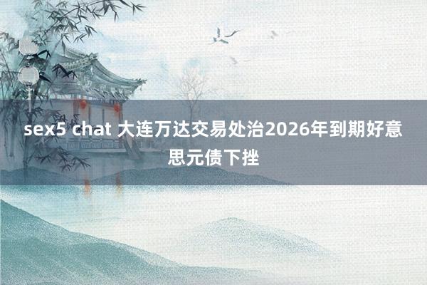 sex5 chat 大连万达交易处治2026年到期好意思元债下挫