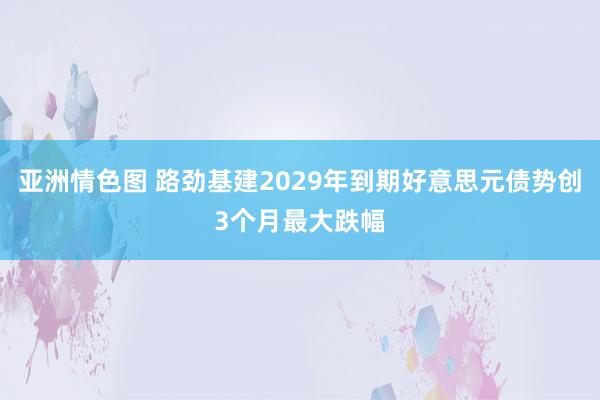 亚洲情色图 路劲基建2029年到期好意思元债势创3个月最大跌幅