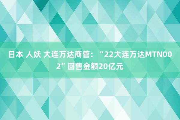 日本 人妖 大连万达商管：“22大连万达MTN002”回售金额20亿元