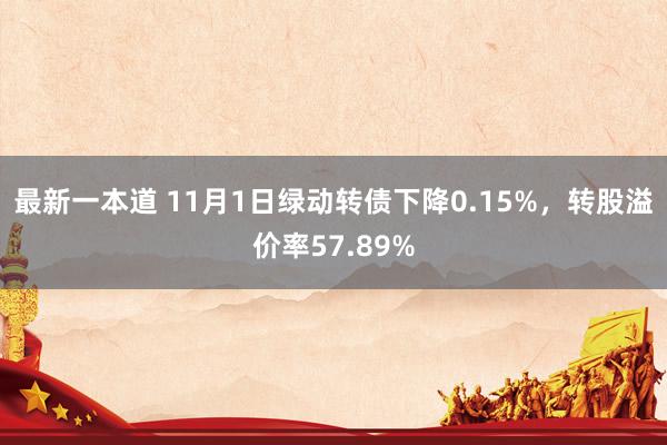 最新一本道 11月1日绿动转债下降0.15%，转股溢价率57.89%