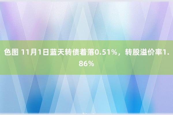 色图 11月1日蓝天转债着落0.51%，转股溢价率1.86%