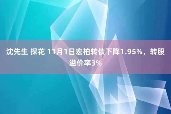 沈先生 探花 11月1日宏柏转债下降1.95%，转股溢价率3%